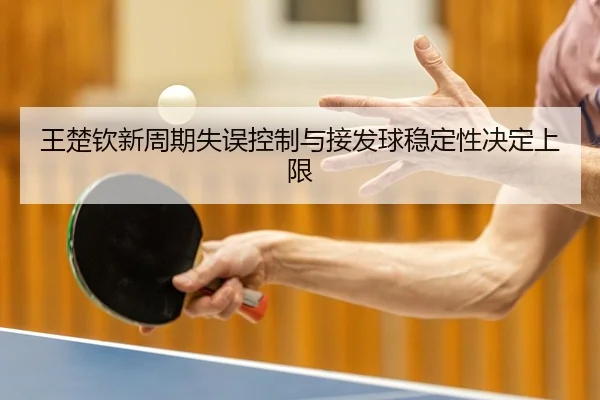 王楚钦新周期失误控制与接发球稳定性决定上限